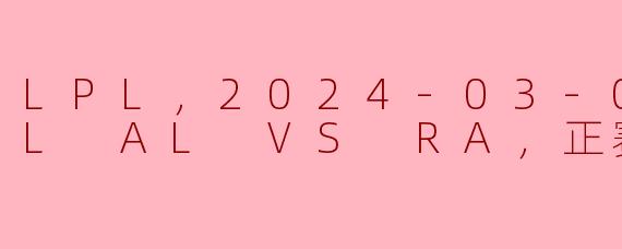 LPL，2024-03-07 LPL AL VS RA，正赛，高清版